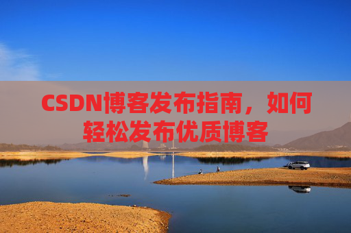 CSDN博客发布指南,如何轻松发布优质博客