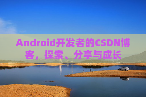 Android开发者的CSDN博客，探索、分享与成长